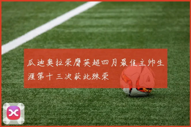 瓜迪奥拉荣膺英超四月最佳主帅生涯第十三次获此殊荣