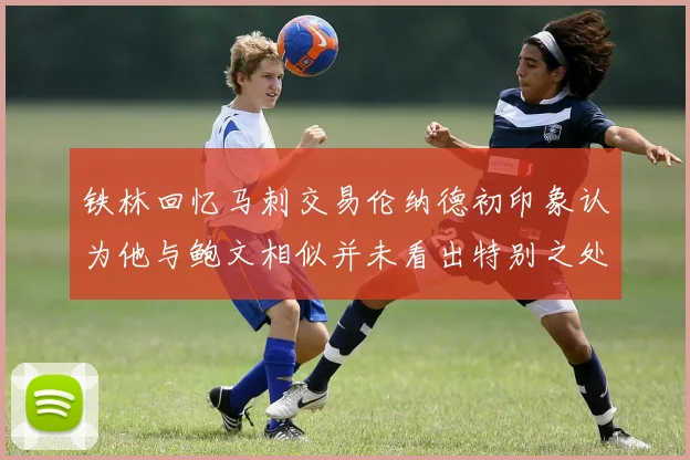 铁林回忆马刺交易伦纳德初印象认为他与鲍文相似并未看出特别之处