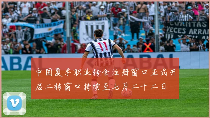 中国夏季职业转会注册窗口正式开启二转窗口持续至七月二十二日