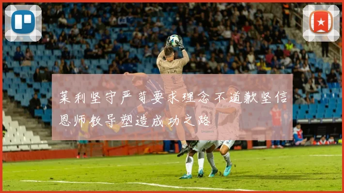 莱利坚守严苛要求理念不道歉坚信恩师教导塑造成功之路