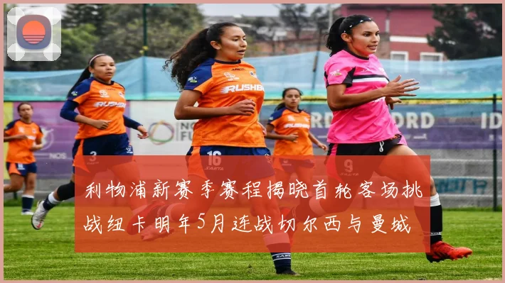 利物浦新赛季赛程揭晓首轮客场挑战纽卡明年5月连战切尔西与曼城