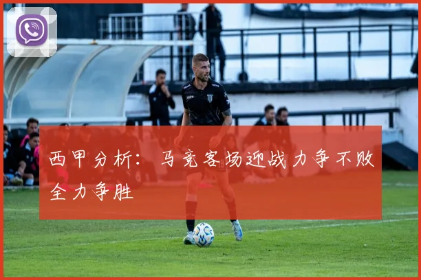 西甲分析：马竞客场迎战力争不败全力争胜