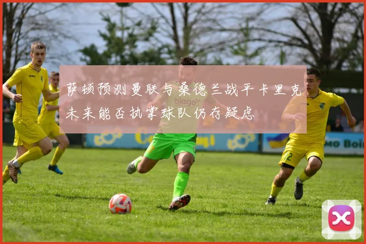 萨顿预测曼联与桑德兰战平卡里克未来能否执掌球队仍存疑虑