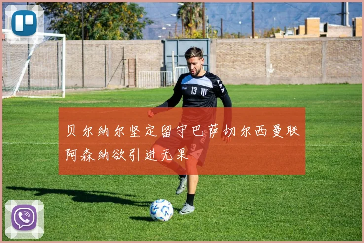贝尔纳尔坚定留守巴萨切尔西曼联阿森纳欲引进无果