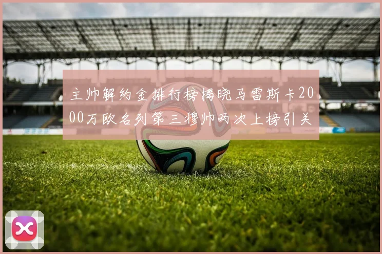 主帅解约金排行榜揭晓马雷斯卡2000万欧名列第三穆帅两次上榜引关注