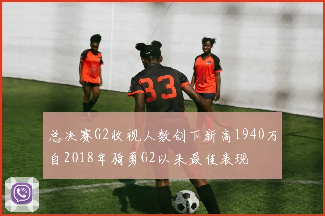 总决赛G2收视人数创下新高1940万自2018年骑勇G2以来最佳表现