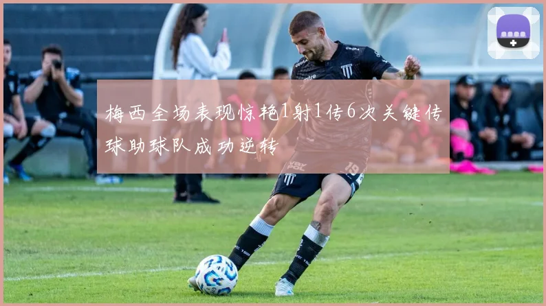 梅西全场表现惊艳1射1传6次关键传球助球队成功逆转